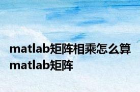 matlab矩阵相乘怎么算 matlab矩阵 