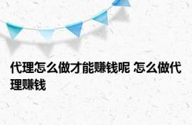 代理怎么做才能赚钱呢 怎么做代理赚钱 