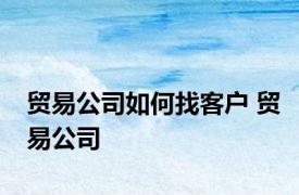 贸易公司如何找客户 贸易公司 