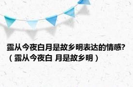 露从今夜白月是故乡明表达的情感?（露从今夜白 月是故乡明）