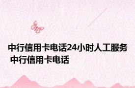 中行信用卡电话24小时人工服务 中行信用卡电话 