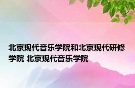 北京现代音乐学院和北京现代研修学院 北京现代音乐学院 