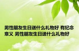 男性朋友生日送什么礼物好 有纪念意义 男性朋友生日送什么礼物好 