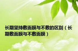 长期坚持敷面膜与不敷的区别（长期敷面膜与不敷面膜）