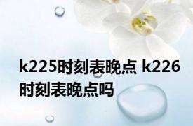 k225时刻表晚点 k226时刻表晚点吗 