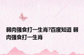 弱肉强食打一生肖?百度知道 弱肉强食打一生肖 