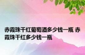 赤霞珠干红葡萄酒多少钱一瓶 赤霞珠干红多少钱一瓶 