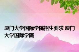 厦门大学国际学院招生要求 厦门大学国际学院 