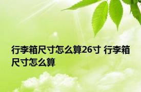 行李箱尺寸怎么算26寸 行李箱尺寸怎么算 