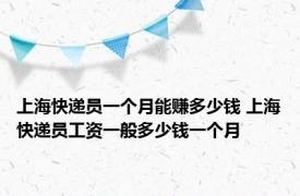 上海快递员一个月能赚多少钱 上海快递员工资一般多少钱一个月 