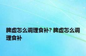 脾虚怎么调理食补? 脾虚怎么调理食补 