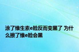 涂了维生素e脸反而变黑了 为什么擦了维e脸会黑 