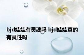 bjd娃娃有灵魂吗 bjd娃娃真的有灵性吗 