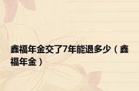 鑫福年金交了7年能退多少（鑫福年金）