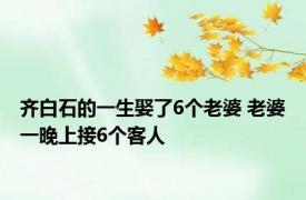 齐白石的一生娶了6个老婆 老婆一晚上接6个客人 