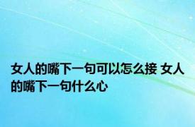 女人的嘴下一句可以怎么接 女人的嘴下一句什么心 