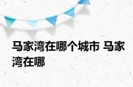 马家湾在哪个城市 马家湾在哪 