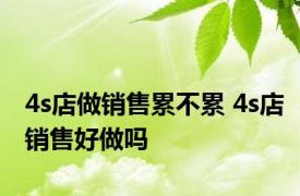 4s店做销售累不累 4s店销售好做吗 