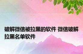 破解微信被拉黑的软件 微信破解拉黑名单软件 