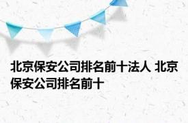 北京保安公司排名前十法人 北京保安公司排名前十 