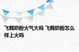 飞鹤奶粉火气大吗 飞鹤奶粉怎么样上火吗 