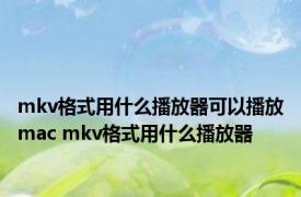 mkv格式用什么播放器可以播放mac mkv格式用什么播放器 