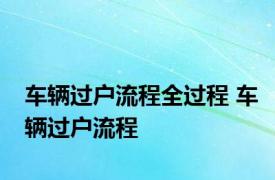 车辆过户流程全过程 车辆过户流程 