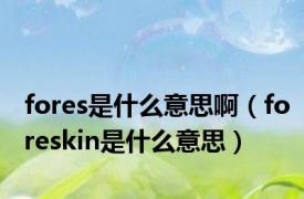 fores是什么意思啊（foreskin是什么意思）