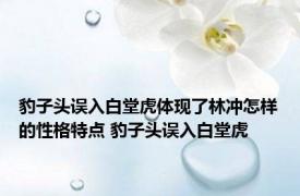 豹子头误入白堂虎体现了林冲怎样的性格特点 豹子头误入白堂虎 