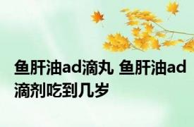 鱼肝油ad滴丸 鱼肝油ad滴剂吃到几岁 