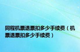 同程机票退票扣多少手续费（机票退票扣多少手续费）