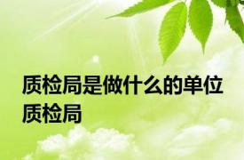 质检局是做什么的单位 质检局 