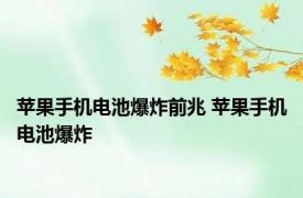 苹果手机电池爆炸前兆 苹果手机电池爆炸 