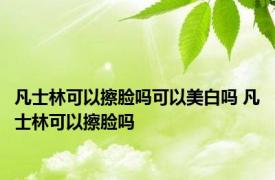 凡士林可以擦脸吗可以美白吗 凡士林可以擦脸吗 