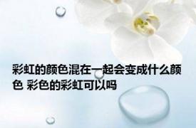 彩虹的颜色混在一起会变成什么颜色 彩色的彩虹可以吗 