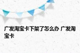 广发淘宝卡下架了怎么办 广发淘宝卡 