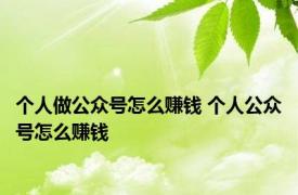 个人做公众号怎么赚钱 个人公众号怎么赚钱 