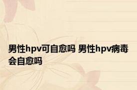 男性hpv可自愈吗 男性hpv病毒会自愈吗 