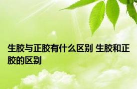 生胶与正胶有什么区别 生胶和正胶的区别 