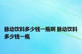 脉动饮料多少钱一瓶啊 脉动饮料多少钱一瓶 