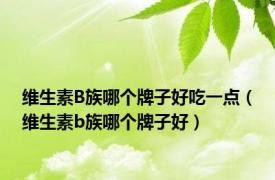 维生素B族哪个牌子好吃一点（维生素b族哪个牌子好）