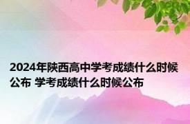 2024年陕西高中学考成绩什么时候公布 学考成绩什么时候公布 