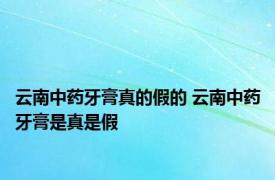 云南中药牙膏真的假的 云南中药牙膏是真是假 