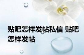 贴吧怎样发帖私信 贴吧怎样发帖 