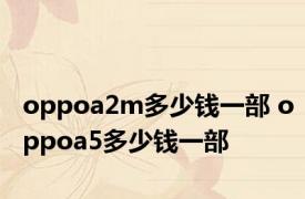 oppoa2m多少钱一部 oppoa5多少钱一部 