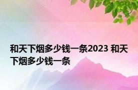 和天下烟多少钱一条2023 和天下烟多少钱一条 