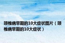 颈椎病早期的10大症状图片（颈椎病早期的10大症状）