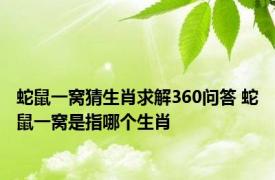 蛇鼠一窝猜生肖求解360问答 蛇鼠一窝是指哪个生肖 