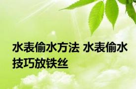 水表偷水方法 水表偷水技巧放铁丝 