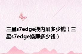 三星s7edge换内屏多少钱（三星s7edge换屏多少钱）